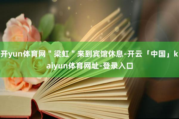 开yun体育网＂梁虹＂来到宾馆休息-开云「中国」kaiyun体育网址-登录入口