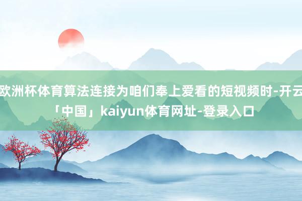 欧洲杯体育算法连接为咱们奉上爱看的短视频时-开云「中国」kaiyun体育网址-登录入口