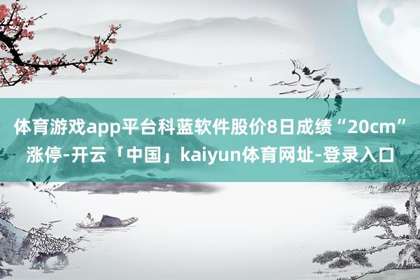 体育游戏app平台科蓝软件股价8日成绩“20cm”涨停-开云「中国」kaiyun体育网址-登录入口