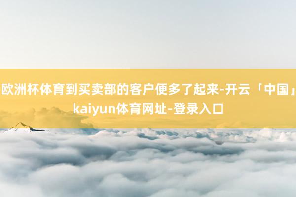 欧洲杯体育到买卖部的客户便多了起来-开云「中国」kaiyun体育网址-登录入口