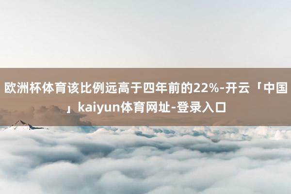 欧洲杯体育该比例远高于四年前的22%-开云「中国」kaiyun体育网址-登录入口