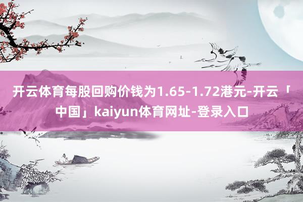 开云体育每股回购价钱为1.65-1.72港元-开云「中国」kaiyun体育网址-登录入口