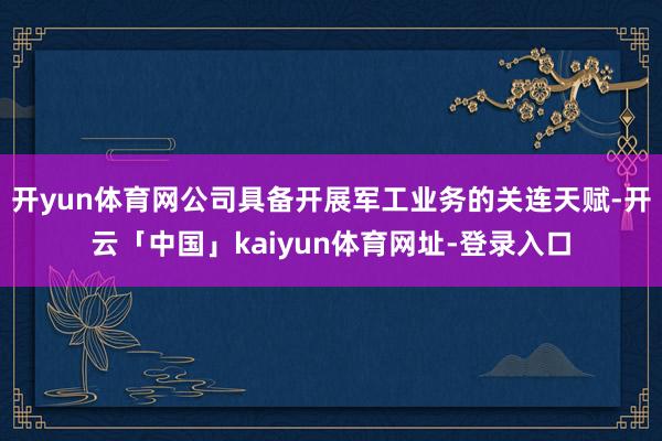 开yun体育网公司具备开展军工业务的关连天赋-开云「中国」kaiyun体育网址-登录入口