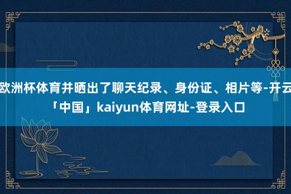 欧洲杯体育并晒出了聊天纪录、身份证、相片等-开云「中国」kaiyun体育网址-登录入口