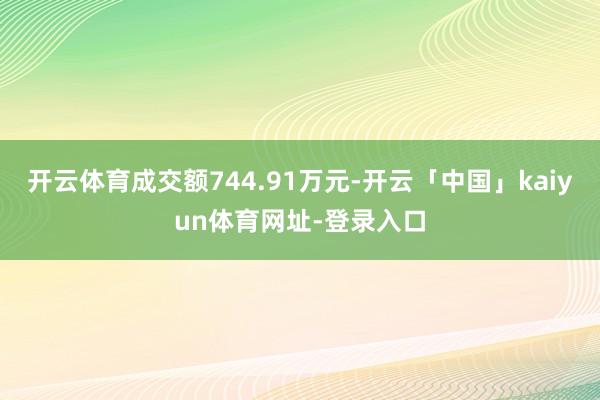 开云体育成交额744.91万元-开云「中国」kaiyun体育网址-登录入口